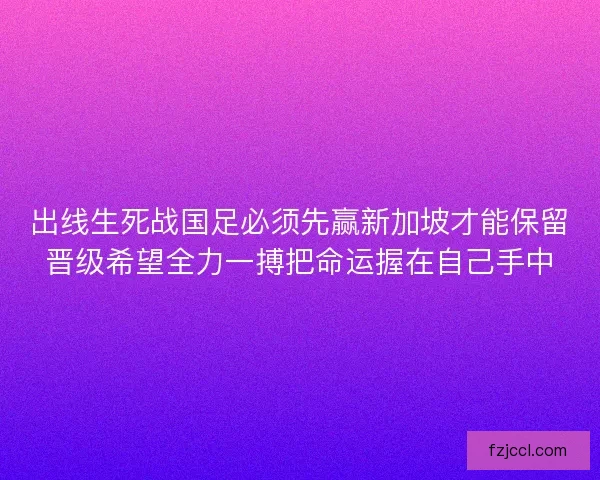 出线生死战国足必须先赢新加坡才能保留晋级希望全力一搏把命运握在自己手中