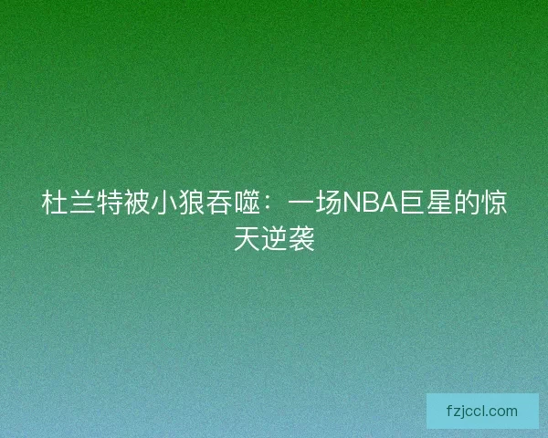 杜兰特被小狼吞噬:一场NBA巨星的惊天逆袭 杜兰特被小狼吞噬:一场NBA巨星的惊天逆袭