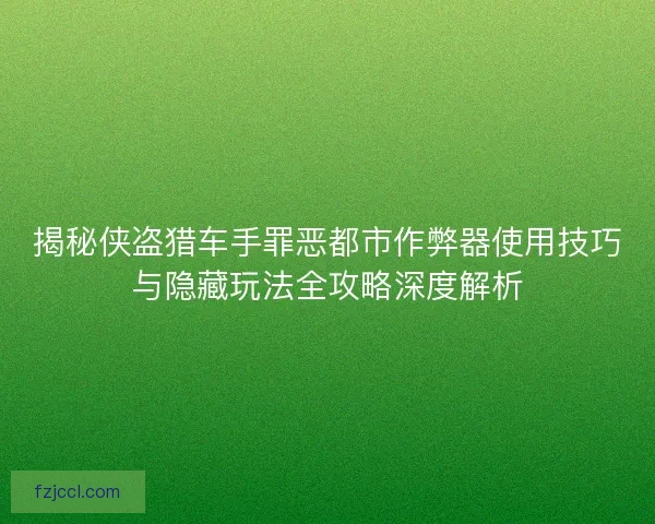 揭秘侠盗猎车手罪恶都市作弊器使用技巧与隐藏玩法全攻略深度解析 揭秘侠盗猎车手罪恶都市作弊器使用技巧与隐藏玩法全攻略深度解析