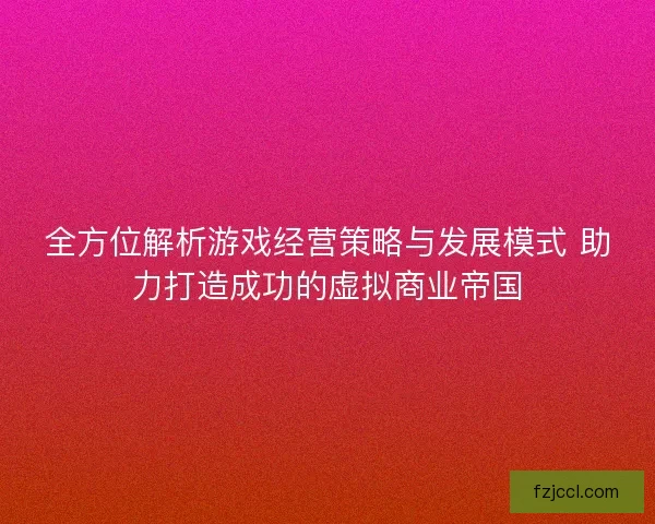全方位解析游戏经营策略与发展模式 助力打造成功的虚拟商业帝国