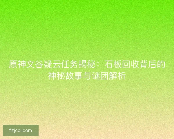 原神文谷疑云任务揭秘：石板回收背后的神秘故事与谜团解析
