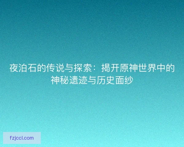 夜泊石的传说与探索：揭开原神世界中的神秘遗迹与历史面纱