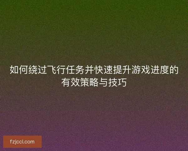 如何绕过飞行任务并快速提升游戏进度的有效策略与技巧