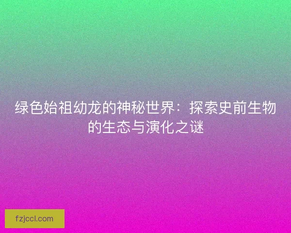 绿色始祖幼龙的神秘世界：探索史前生物的生态与演化之谜