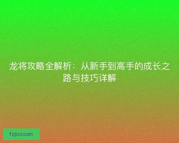 龙将攻略全解析：从新手到高手的成长之路与技巧详解
