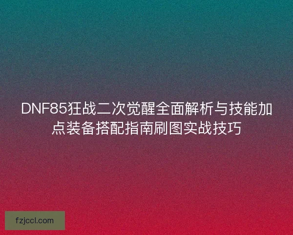 DNF85狂战二次觉醒全面解析与技能加点装备搭配指南刷图实战技巧 DNF85狂战二次觉醒全面解析与技能加点装备搭配指南刷图实战技巧