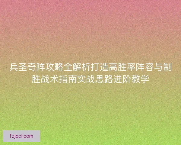兵圣奇阵攻略全解析打造高胜率阵容与制胜战术指南实战思路进阶教学