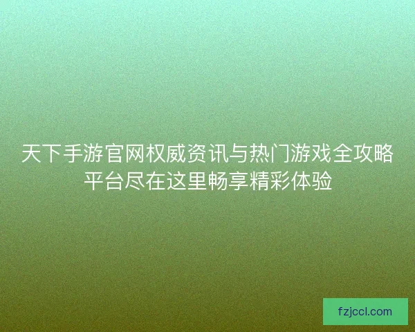 天下手游官网权威资讯与热门游戏全攻略平台尽在这里畅享精彩体验