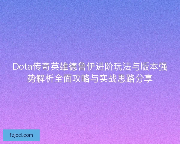 Dota传奇英雄德鲁伊进阶玩法与版本强势解析全面攻略与实战思路分享