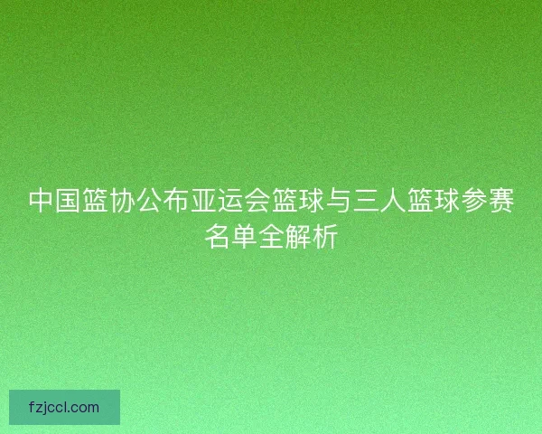 中国篮协公布亚运会篮球与三人篮球参赛名单全解析 中国篮协公布亚运会篮球与三人篮球参赛名单全解析