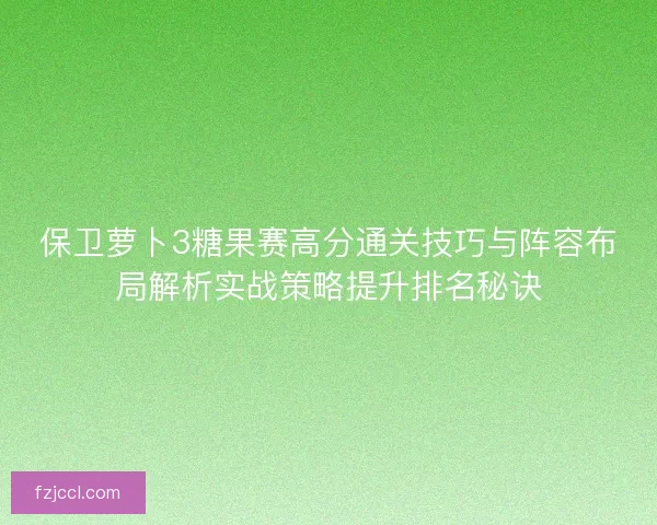 保卫萝卜3糖果赛高分通关技巧与阵容布局解析实战策略提升排名秘诀 保卫萝卜3糖果赛高分通关技巧与阵容布局解析实战策略提升排名秘诀