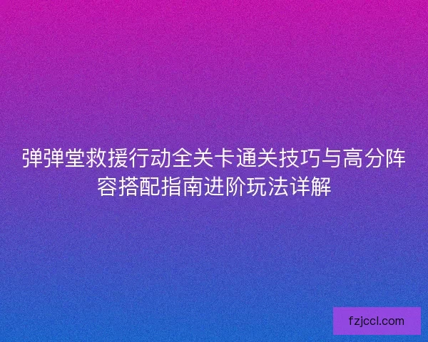弹弹堂救援行动全关卡通关技巧与高分阵容搭配指南进阶玩法详解 弹弹堂救援行动全关卡通关技巧与高分阵容搭配指南进阶玩法详解