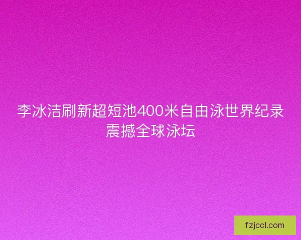 李冰洁刷新超短池400米自由泳世界纪录震撼全球泳坛 李冰洁刷新超短池400米自由泳世界纪录震撼全球泳坛
