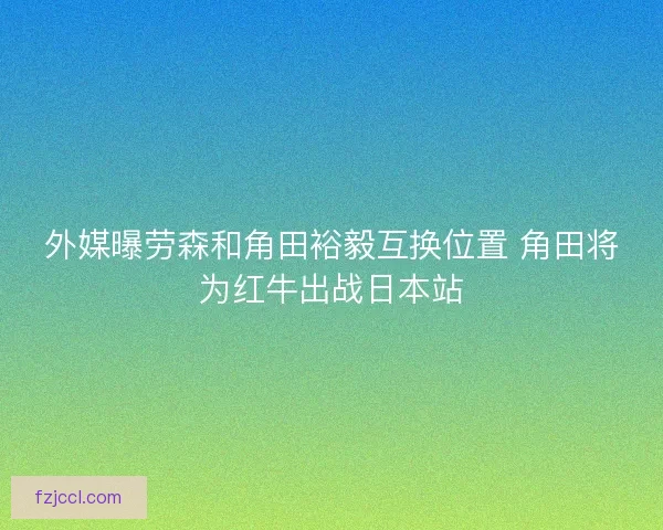 外媒曝劳森和角田裕毅互换位置 角田将为红牛出战日本站 外媒曝劳森和角田裕毅互换位置 角田将为红牛出战日本站