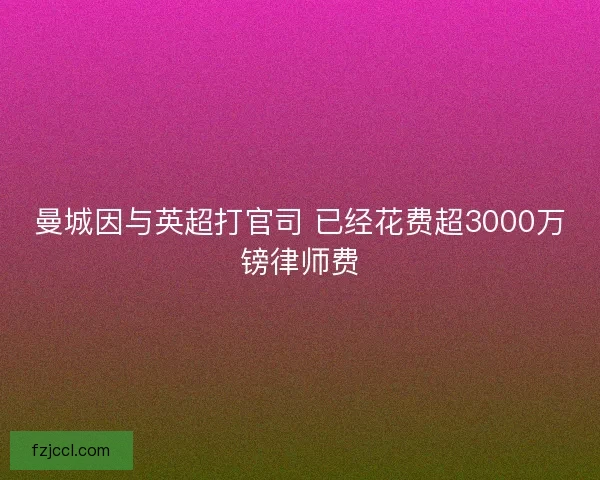 曼城因与英超打官司 已经花费超3000万镑律师费 曼城因与英超打官司 已经花费超3000万镑律师费