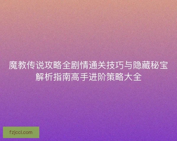 魔教传说攻略全剧情通关技巧与隐藏秘宝解析指南高手进阶策略大全
