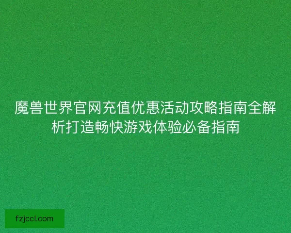 魔兽世界官网充值优惠活动攻略指南全解析打造畅快游戏体验必备指南