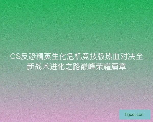 CS反恐精英生化危机竞技版热血对决全新战术进化之路巅峰荣耀篇章