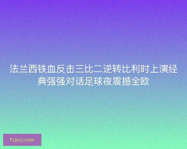 法兰西铁血反击三比二逆转比利时上演经典强强对话足球夜震撼全欧