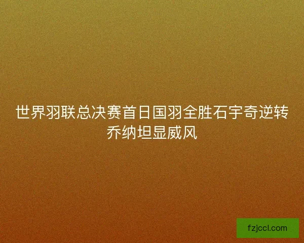 世界羽联总决赛首日国羽全胜石宇奇逆转乔纳坦显威风 世界羽联总决赛首日国羽全胜石宇奇逆转乔纳坦显威风