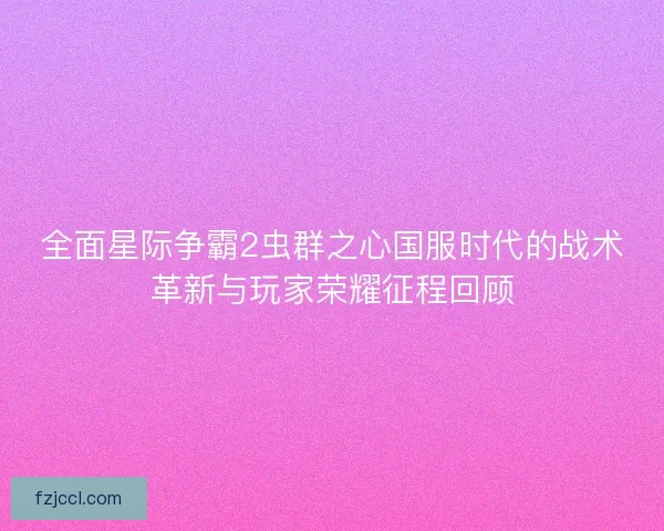 全面星际争霸2虫群之心国服时代的战术革新与玩家荣耀征程回顾 全面星际争霸2虫群之心国服时代的战术革新与玩家荣耀征程回顾