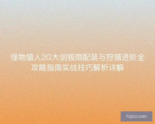 怪物猎人2G大剑极限配装与狩猎进阶全攻略指南实战技巧解析详解 怪物猎人2G大剑极限配装与狩猎进阶全攻略指南实战技巧解析详解