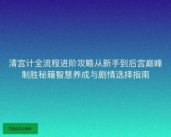 清宫计全流程进阶攻略从新手到后宫巅峰制胜秘籍智慧养成与剧情选择指南