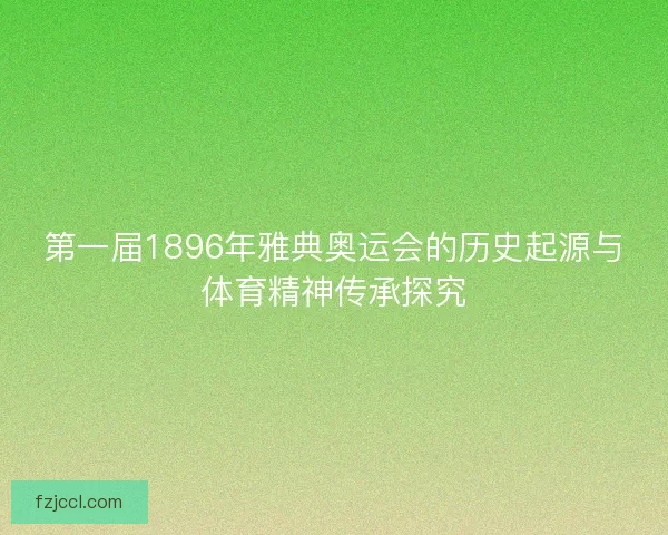 第一届1896年雅典奥运会的历史起源与体育精神传承探究