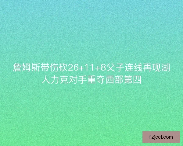 詹姆斯带伤砍26+11+8父子连线再现湖人力克对手重夺西部第四