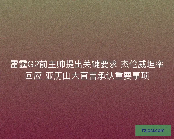 雷霆G2前主帅提出关键要求 杰伦威坦率回应 亚历山大直言承认重要事项