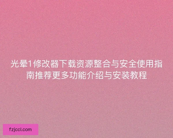 光晕1修改器下载资源整合与安全使用指南推荐更多功能介绍与安装教程