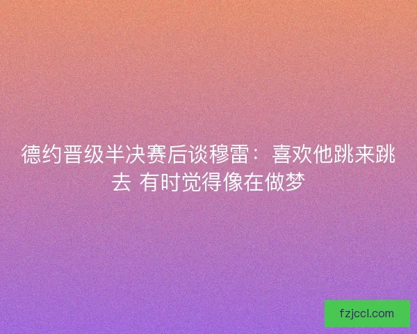 德约晋级半决赛后谈穆雷：喜欢他跳来跳去 有时觉得像在做梦