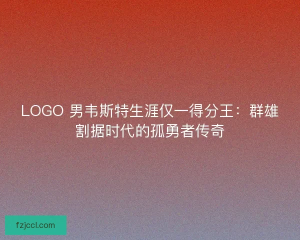 LOGO 男韦斯特生涯仅一得分王：群雄割据时代的孤勇者传奇