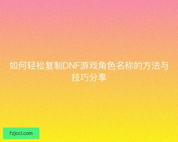 如何轻松复制DNF游戏角色名称的方法与技巧分享