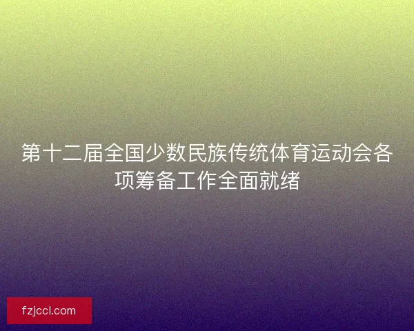 第十二届全国少数民族传统体育运动会各项筹备工作全面就绪