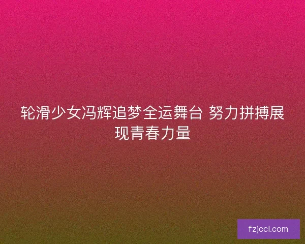 轮滑少女冯辉追梦全运舞台 努力拼搏展现青春力量