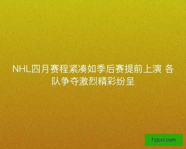 NHL四月赛程紧凑如季后赛提前上演 各队争夺激烈精彩纷呈