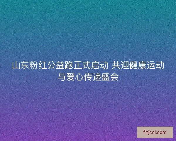山东粉红公益跑正式启动 共迎健康运动与爱心传递盛会