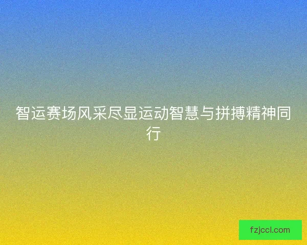 智运赛场风采尽显运动智慧与拼搏精神同行