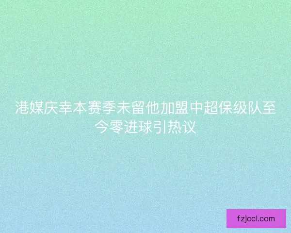 港媒庆幸本赛季未留他加盟中超保级队至今零进球引热议