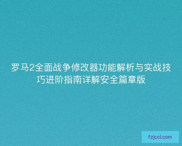 罗马2全面战争修改器功能解析与实战技巧进阶指南详解安全篇章版