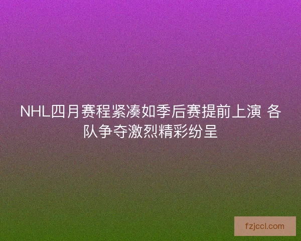 NHL四月赛程紧凑如季后赛提前上演 各队争夺激烈精彩纷呈 NHL四月赛程紧凑如季后赛提前上演 各队争夺激烈精彩纷呈