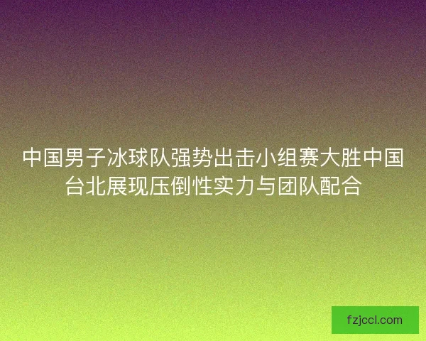 中国男子冰球队强势出击小组赛大胜中国台北展现压倒性实力与团队配合 中国男子冰球队强势出击小组赛大胜中国台北展现压倒性实力与团队配合