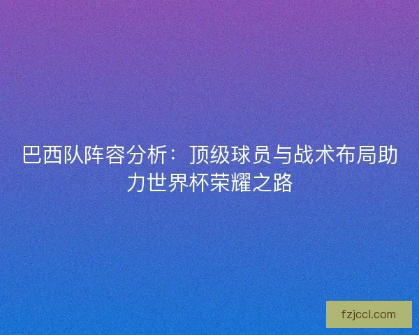 巴西队阵容分析：顶级球员与战术布局助力世界杯荣耀之路