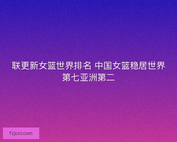 联更新女篮世界排名 中国女篮稳居世界第七亚洲第二 联更新女篮世界排名 中国女篮稳居世界第七亚洲第二