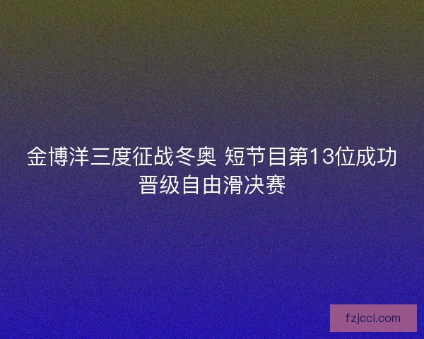 金博洋三度征战冬奥 短节目第13位成功晋级自由滑决赛