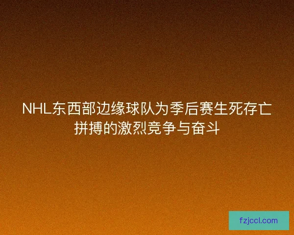 NHL东西部边缘球队为季后赛生死存亡拼搏的激烈竞争与奋斗
