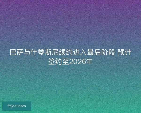 巴萨与什琴斯尼续约进入最后阶段 预计签约至2026年