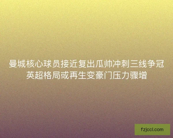 曼城核心球员接近复出瓜帅冲刺三线争冠英超格局或再生变豪门压力骤增