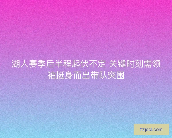 湖人赛季后半程起伏不定 关键时刻需领袖挺身而出带队突围